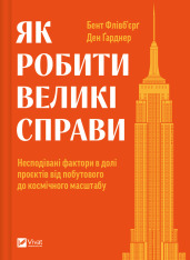Книга Як робити великі справи. Несподівані фактори в долі проєктів від побутового до космічного масштабу - Бент Флівбьорг, Ден Ґарднер