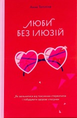 Книга Люби без ілюзій. Як звільнитися від токсичних стереотипів і побудувати здорові стосунки - Анна Топіліна